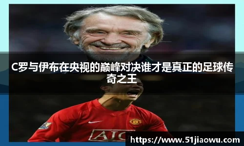 C罗与伊布在央视的巅峰对决谁才是真正的足球传奇之王