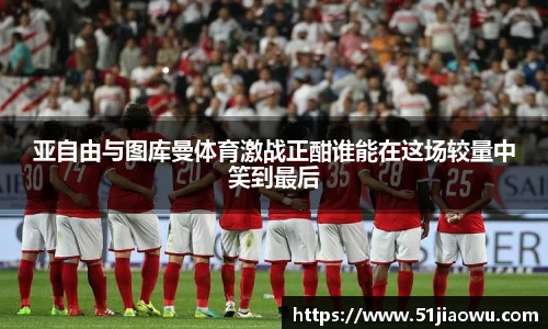 亚自由与图库曼体育激战正酣谁能在这场较量中笑到最后