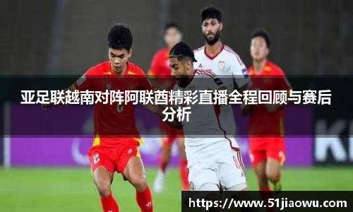 亚足联越南对阵阿联酋精彩直播全程回顾与赛后分析