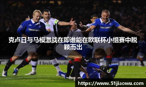 克卢日与马模激战在即谁能在欧联杯小组赛中脱颖而出