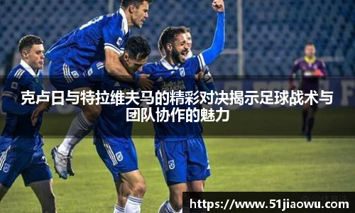 克卢日与特拉维夫马的精彩对决揭示足球战术与团队协作的魅力