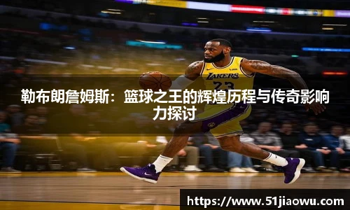 勒布朗詹姆斯：篮球之王的辉煌历程与传奇影响力探讨