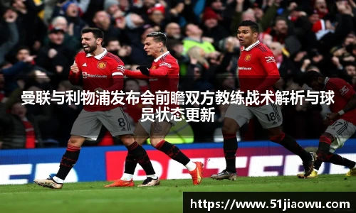 曼联与利物浦发布会前瞻双方教练战术解析与球员状态更新