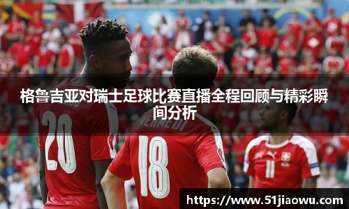 格鲁吉亚对瑞士足球比赛直播全程回顾与精彩瞬间分析