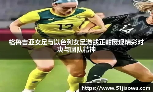 格鲁吉亚女足与以色列女足激战正酣展现精彩对决与团队精神