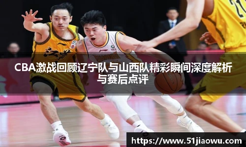 CBA激战回顾辽宁队与山西队精彩瞬间深度解析与赛后点评